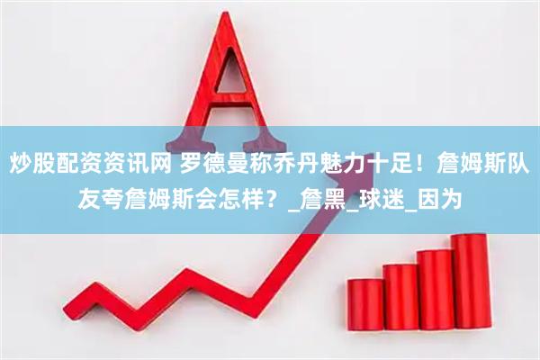 炒股配资资讯网 罗德曼称乔丹魅力十足！詹姆斯队友夸詹姆斯会怎样？_詹黑_球迷_因为