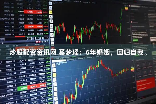 炒股配资资讯网 奚梦瑶：6年婚姻，回归自我。