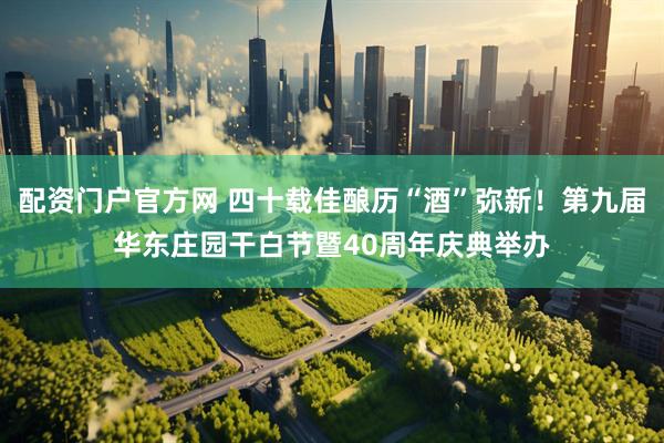 配资门户官方网 四十载佳酿历“酒”弥新！第九届华东庄园干白节暨40周年庆典举办