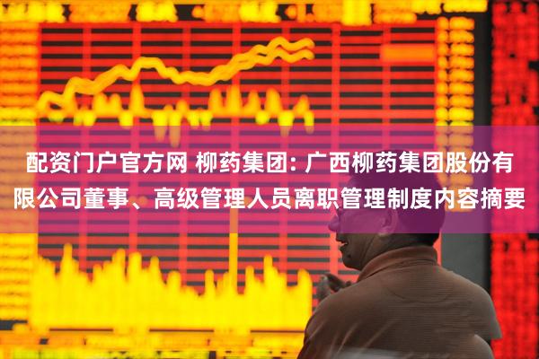 配资门户官方网 柳药集团: 广西柳药集团股份有限公司董事、高级管理人员离职管理制度内容摘要