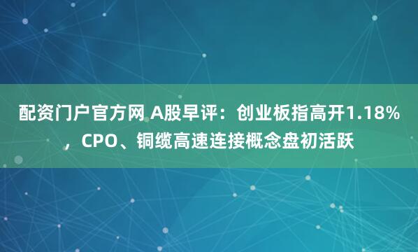 配资门户官方网 A股早评：创业板指高开1.18%，CPO、铜缆高速连接概念盘初活跃
