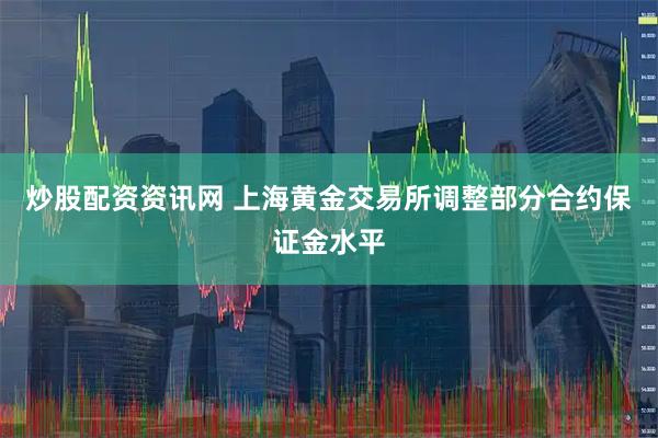 炒股配资资讯网 上海黄金交易所调整部分合约保证金水平
