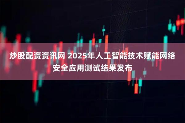 炒股配资资讯网 2025年人工智能技术赋能网络安全应用测试结果发布
