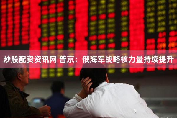 炒股配资资讯网 普京：俄海军战略核力量持续提升