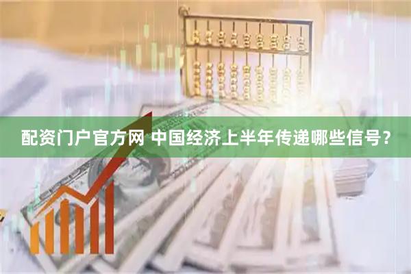 配资门户官方网 中国经济上半年传递哪些信号？