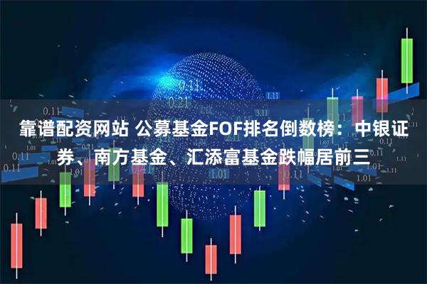 靠谱配资网站 公募基金FOF排名倒数榜：中银证券、南方基金、汇添富基金跌幅居前三