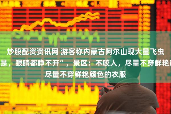 炒股配资资讯网 游客称内蒙古阿尔山现大量飞虫，“满脸都是，眼睛都睁不开”，景区：不咬人，尽量不穿鲜艳颜色的衣服