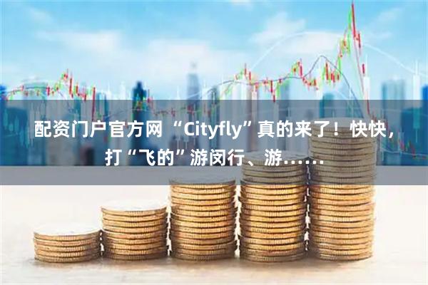 配资门户官方网 “Cityfly”真的来了！快快，打“飞的”游闵行、游……