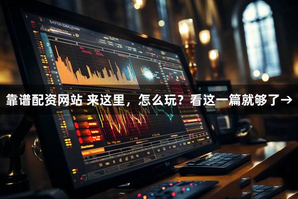 靠谱配资网站 来这里，怎么玩？看这一篇就够了→