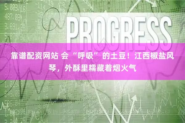 靠谱配资网站 会 “呼吸” 的土豆！江西椒盐风琴，外酥里糯藏着烟火气
