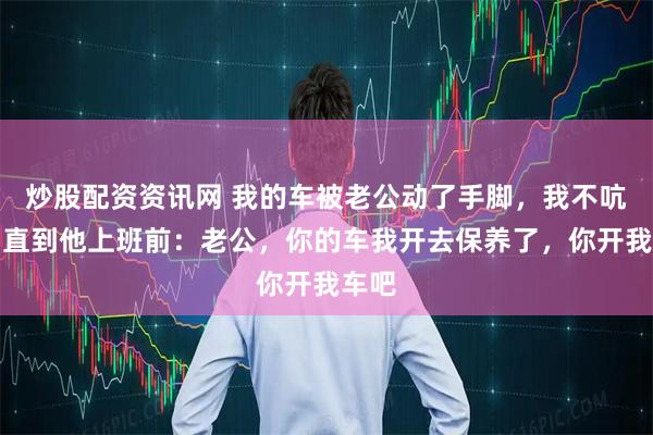 炒股配资资讯网 我的车被老公动了手脚，我不吭声，直到他上班前：老公，你的车我开去保养了，你开我车吧